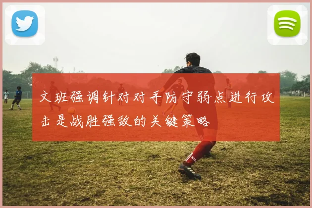 文班强调针对对手防守弱点进行攻击是战胜强敌的关键策略