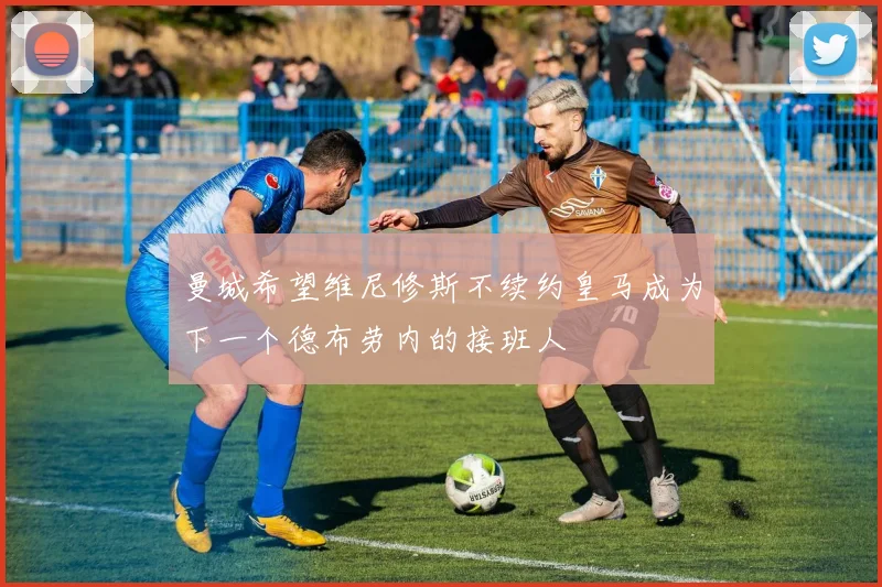 曼城希望维尼修斯不续约皇马成为下一个德布劳内的接班人