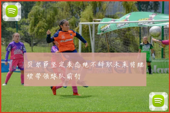 贝尔萨坚定表态绝不辞职未来将继续带领球队前行