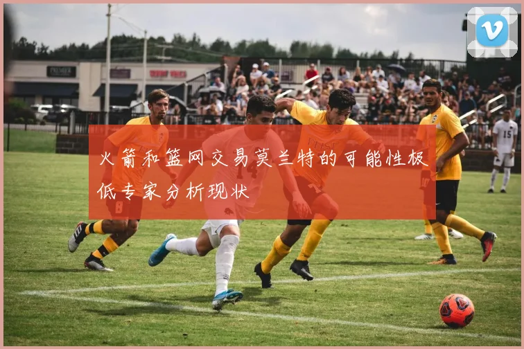火箭和篮网交易莫兰特的可能性极低专家分析现状