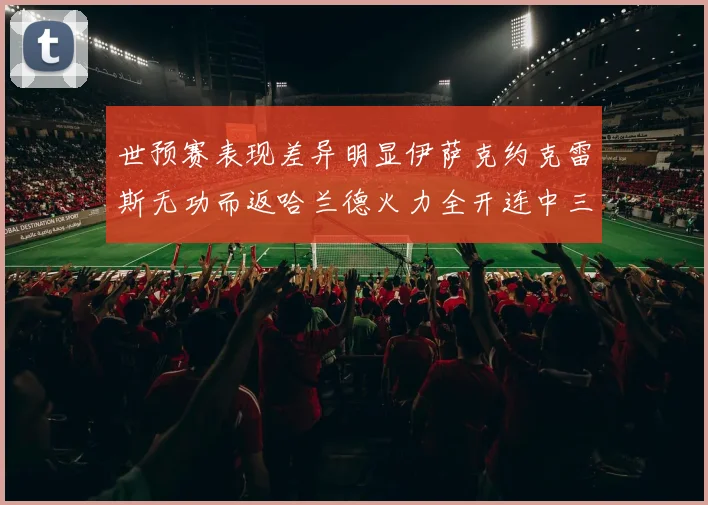 世预赛表现差异明显伊萨克约克雷斯无功而返哈兰德火力全开连中三元