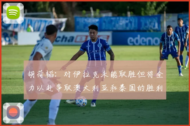 胡荷韬：对伊拉克未能取胜但将全力以赴争取澳大利亚和泰国的胜利