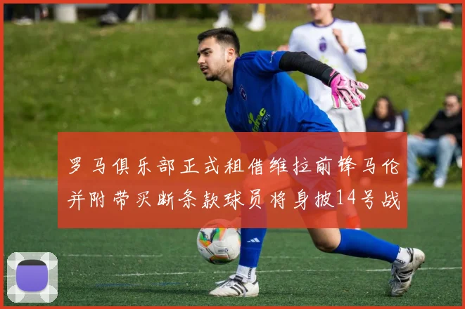 罗马俱乐部正式租借维拉前锋马伦并附带买断条款球员将身披14号战袍