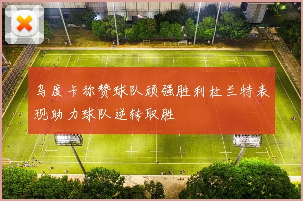 乌度卡称赞球队顽强胜利杜兰特表现助力球队逆转取胜