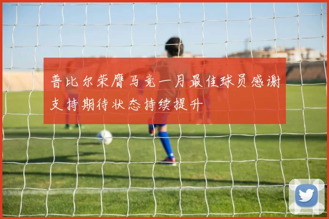 普比尔荣膺马竞一月最佳球员感谢支持期待状态持续提升