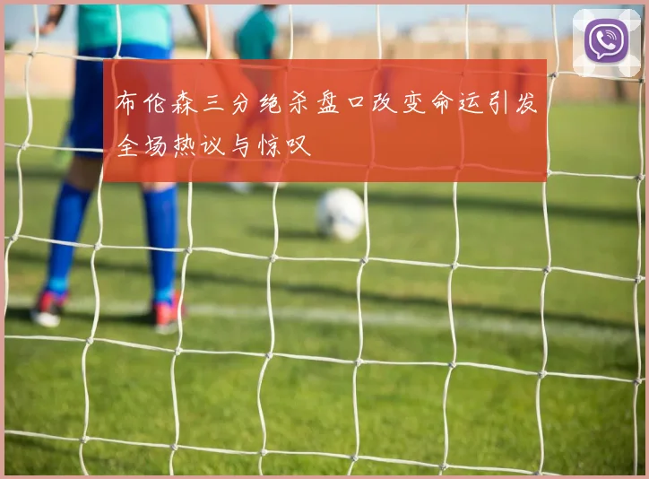 布伦森三分绝杀盘口改变命运引发全场热议与惊叹