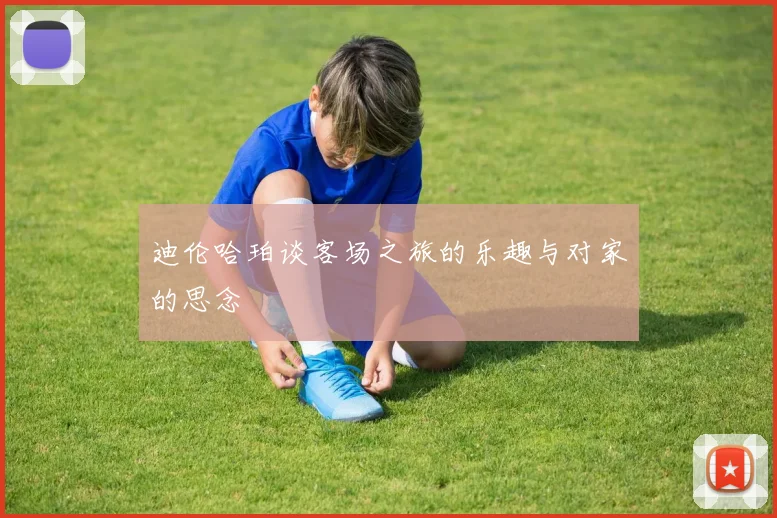 迪伦哈珀谈客场之旅的乐趣与对家的思念