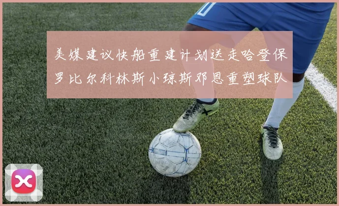 美媒建议快船重建计划送走哈登保罗比尔科林斯小琼斯邓恩重塑球队未来