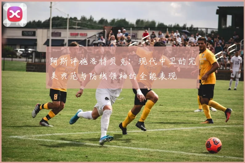 阿斯评施洛特贝克：现代中卫的完美典范与防线领袖的全能表现