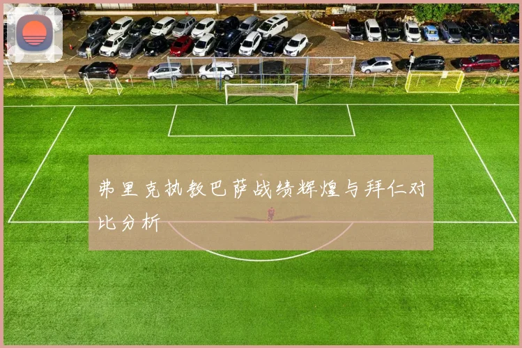 弗里克执教巴萨战绩辉煌与拜仁对比分析