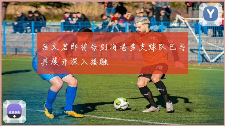 吕文君即将告别海港多支球队已与其展开深入接触