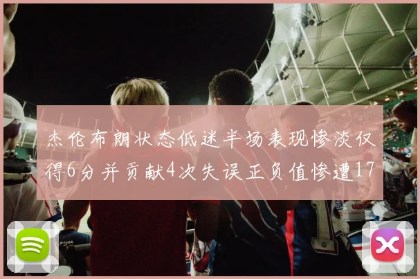 杰伦布朗状态低迷半场表现惨淡仅得6分并贡献4次失误正负值惨遭17