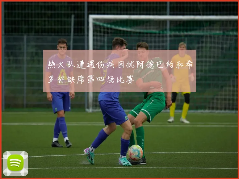 热火队遭遇伤病困扰阿德巴约和希罗将缺席第四场比赛