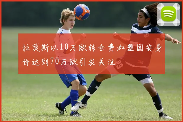 拉莫斯以10万欧转会费加盟国安身价达到70万欧引发关注