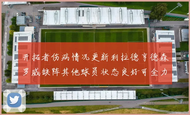 开拓者伤病情况更新利拉德亨德森罗威缺阵其他球员状态良好可全力出战