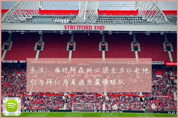 齐沃：面对阿森纳必须全力以赴他们与拜仁并肩成为最强球队