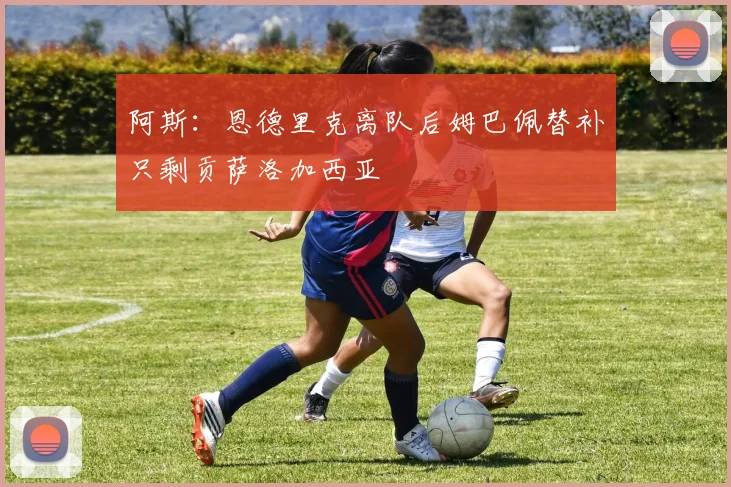 阿斯：恩德里克离队后姆巴佩替补只剩贡萨洛加西亚
