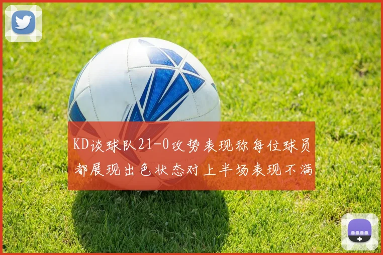 KD谈球队21-0攻势表现称每位球员都展现出色状态对上半场表现不满