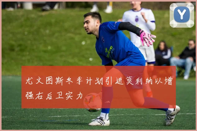 尤文图斯冬季计划引进莫利纳以增强右后卫实力