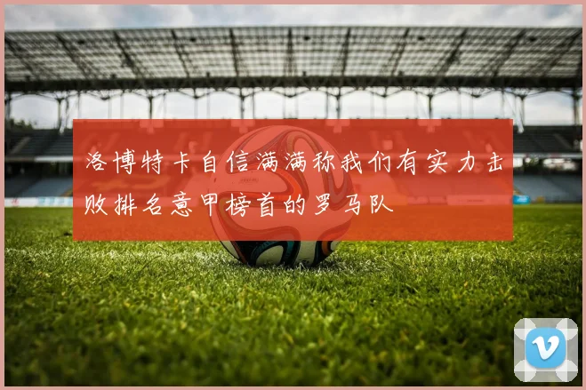 洛博特卡自信满满称我们有实力击败排名意甲榜首的罗马队