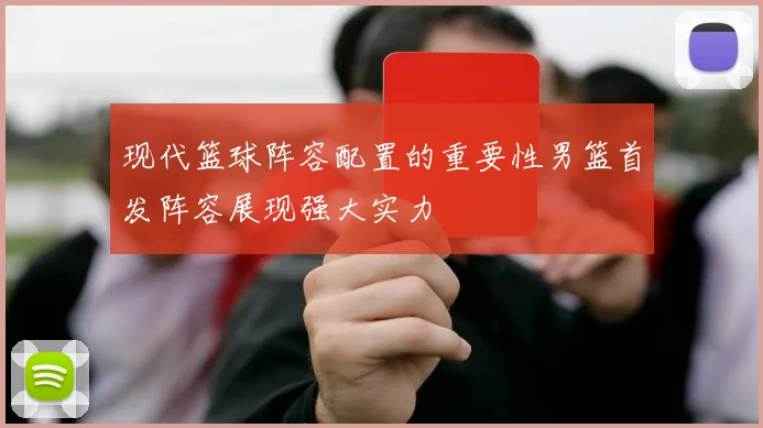 现代篮球阵容配置的重要性男篮首发阵容展现强大实力