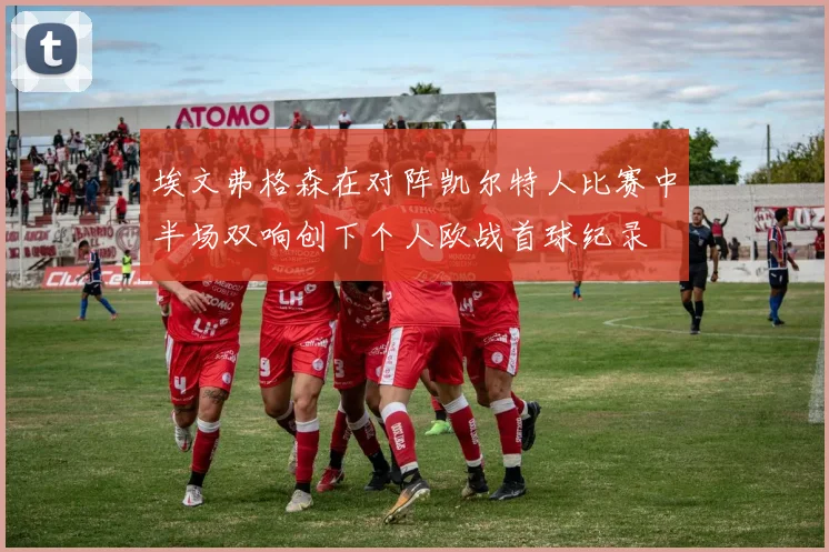 埃文弗格森在对阵凯尔特人比赛中半场双响创下个人欧战首球纪录