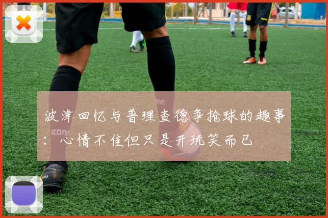 波津回忆与普理查德争抢球的趣事：心情不佳但只是开玩笑而已
