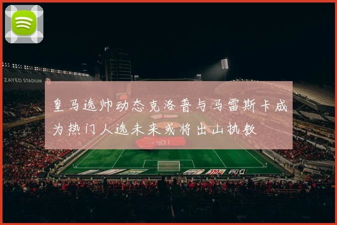 皇马选帅动态克洛普与马雷斯卡成为热门人选未来或将出山执教