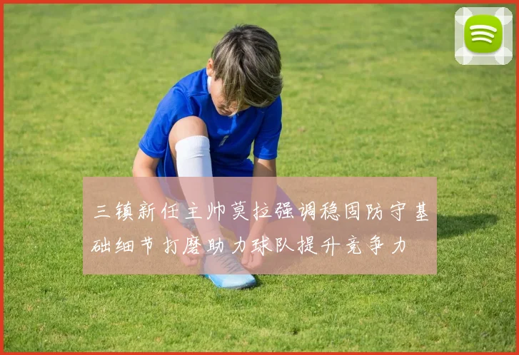 三镇新任主帅莫拉强调稳固防守基础细节打磨助力球队提升竞争力