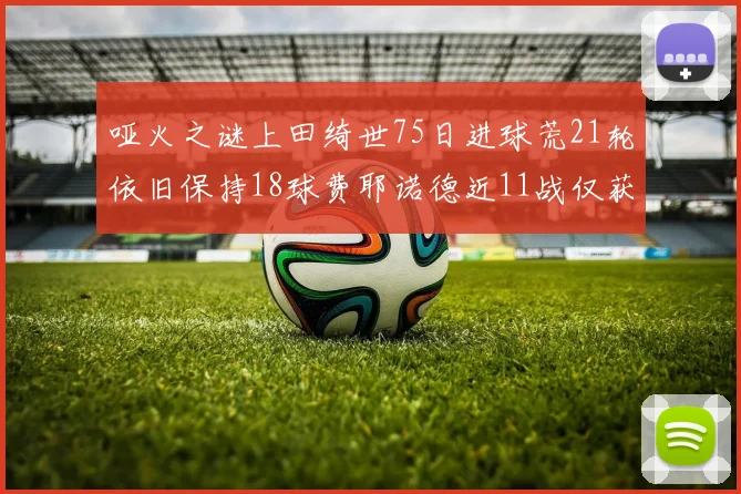哑火之谜上田绮世75日进球荒21轮依旧保持18球费耶诺德近11战仅获3胜