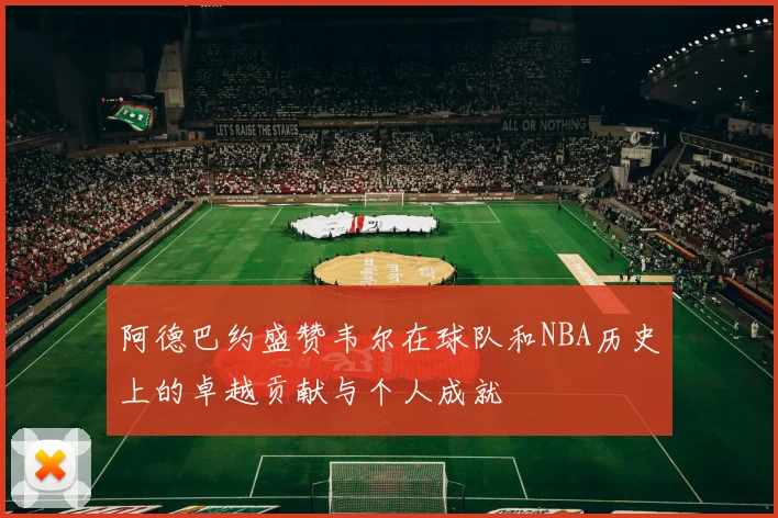 阿德巴约盛赞韦尔在球队和NBA历史上的卓越贡献与个人成就
