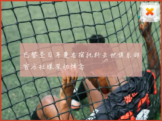 巴黎圣日耳曼名宿托科去世俱乐部官方社媒深切悼念