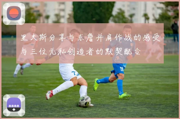 里夫斯分享与东詹并肩作战的感受与三位无私创造者的默契配合