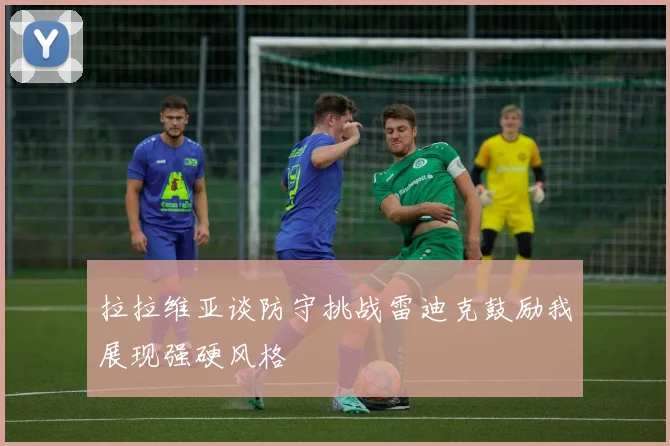 拉拉维亚谈防守挑战雷迪克鼓励我展现强硬风格