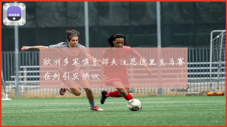 欧洲多家俱乐部关注恩德里克马赛在列引发热议