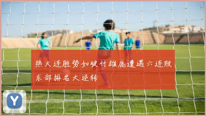 热火连胜势如破竹雄鹿遭遇六连败东部排名大逆转