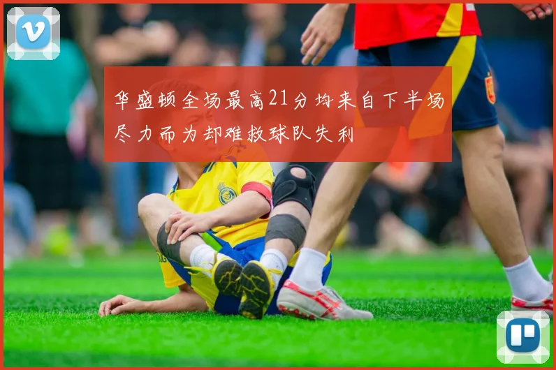 华盛顿全场最高21分均来自下半场尽力而为却难救球队失利