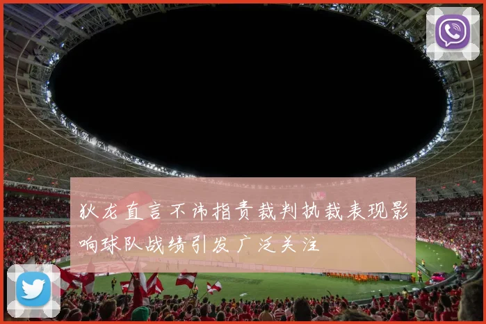 狄龙直言不讳指责裁判执裁表现影响球队战绩引发广泛关注