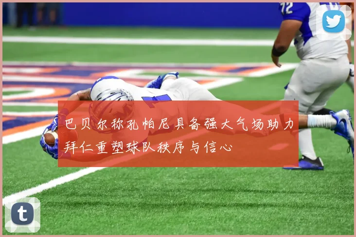 巴贝尔称孔帕尼具备强大气场助力拜仁重塑球队秩序与信心