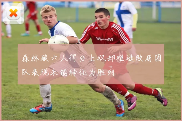 森林狼六人得分上双却难逃败局团队表现未能转化为胜利