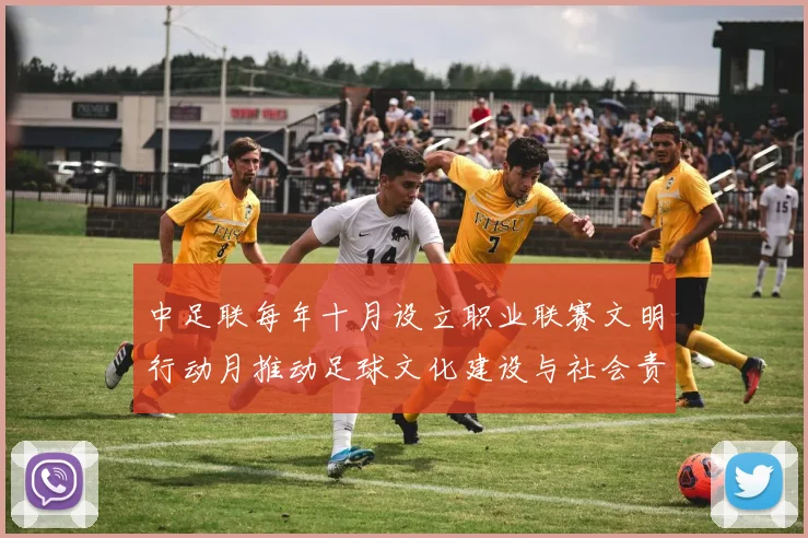 中足联每年十月设立职业联赛文明行动月推动足球文化建设与社会责任