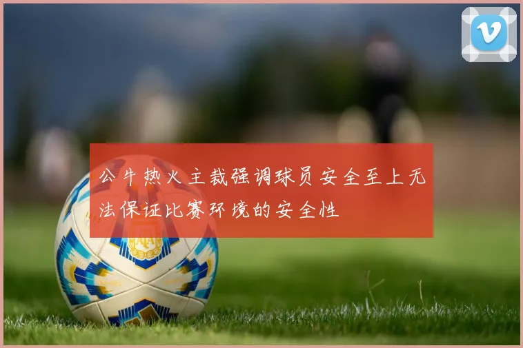 公牛热火主裁强调球员安全至上无法保证比赛环境的安全性