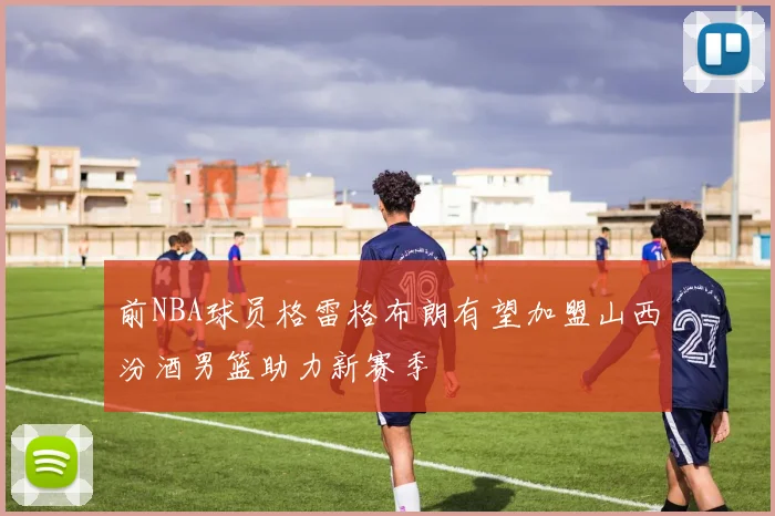前NBA球员格雷格布朗有望加盟山西汾酒男篮助力新赛季