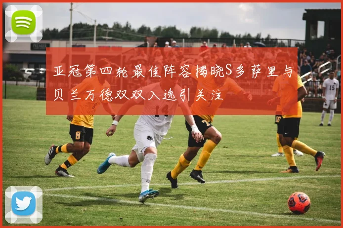亚冠第四轮最佳阵容揭晓S多萨里与贝兰万德双双入选引关注