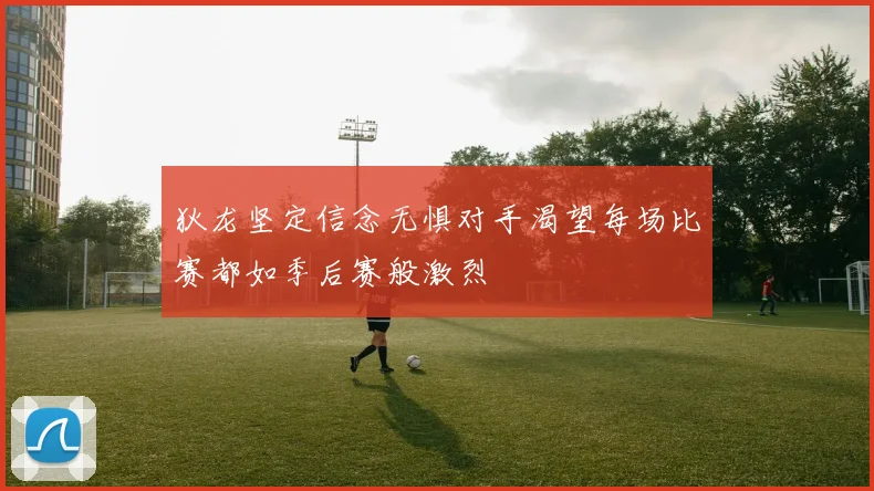 狄龙坚定信念无惧对手渴望每场比赛都如季后赛般激烈