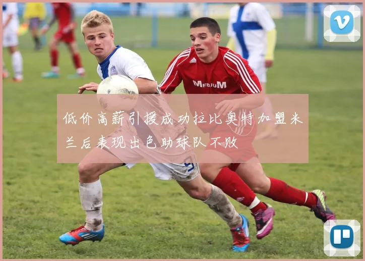 低价高薪引援成功拉比奥特加盟米兰后表现出色助球队不败