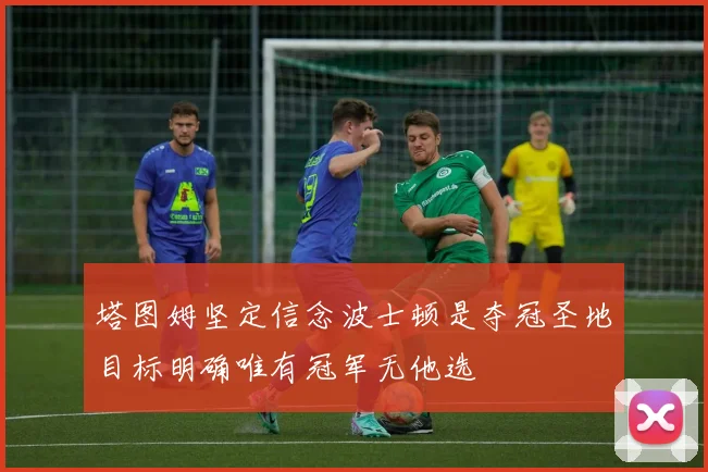 塔图姆坚定信念波士顿是夺冠圣地目标明确唯有冠军无他选