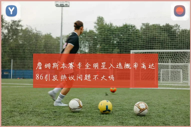 詹姆斯本赛季全明星入选概率高达86引发热议问题不大吗
