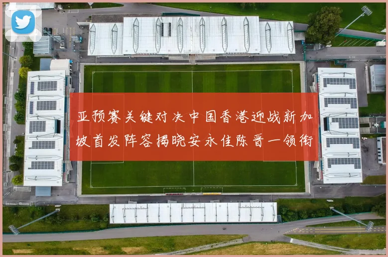 亚预赛关键对决中国香港迎战新加坡首发阵容揭晓安永佳陈晋一领衔出战