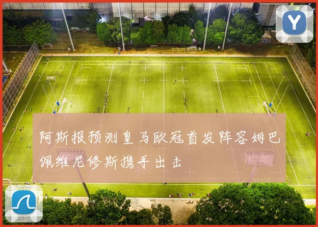 阿斯报预测皇马欧冠首发阵容姆巴佩维尼修斯携手出击